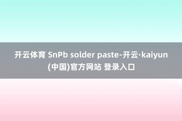 开云体育 SnPb solder paste-开云·kaiyun(中国)官方网站 登录入口
