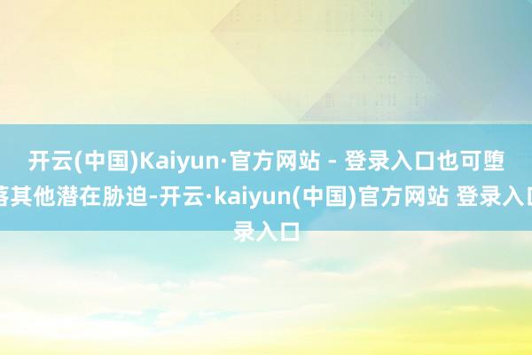 开云(中国)Kaiyun·官方网站 - 登录入口也可堕落其他潜在胁迫-开云·kaiyun(中国)官方网站 登录入口