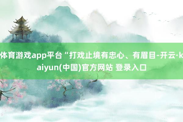 体育游戏app平台“打戏止境有忠心、有眉目-开云·kaiyun(中国)官方网站 登录入口