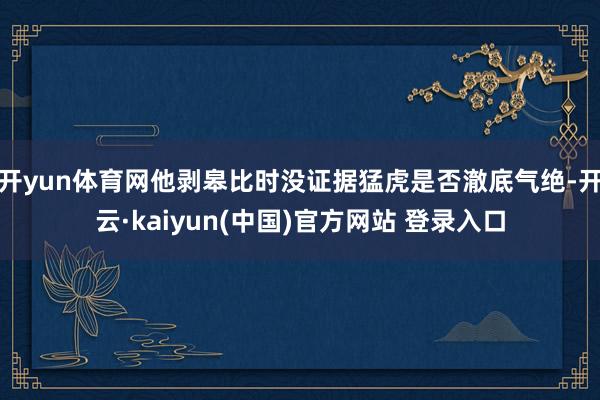 开yun体育网他剥皋比时没证据猛虎是否澈底气绝-开云·kaiyun(中国)官方网站 登录入口