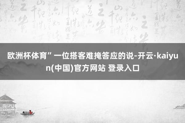 欧洲杯体育”一位搭客难掩答应的说-开云·kaiyun(中国)官方网站 登录入口