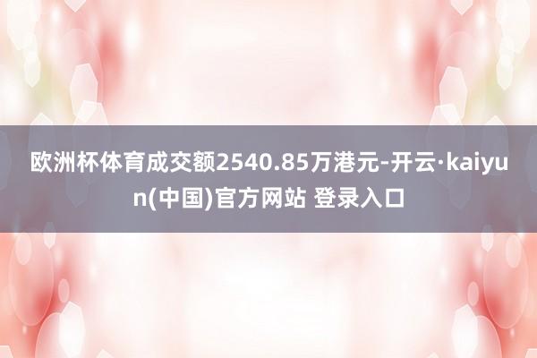 欧洲杯体育成交额2540.85万港元-开云·kaiyun(中国)官方网站 登录入口