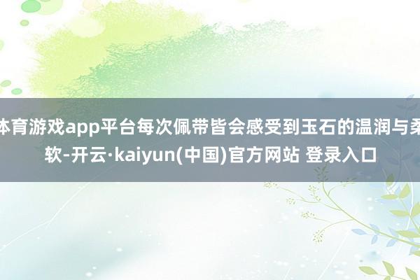 体育游戏app平台每次佩带皆会感受到玉石的温润与柔软-开云·kaiyun(中国)官方网站 登录入口
