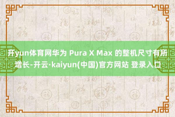 开yun体育网华为 Pura X Max 的整机尺寸有所增长-开云·kaiyun(中国)官方网站 登录入口