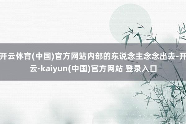 开云体育(中国)官方网站内部的东说念主念念出去-开云·kaiyun(中国)官方网站 登录入口