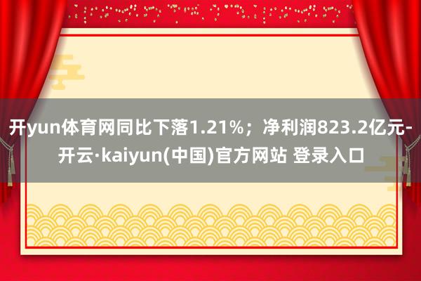 开yun体育网同比下落1.21%；净利润823.2亿元-开云·kaiyun(中国)官方网站 登录入口