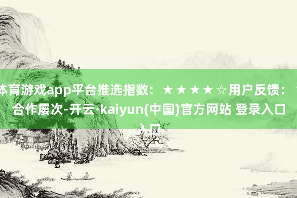 体育游戏app平台推选指数：★★★★☆用户反馈：“合作屡次-开云·kaiyun(中国)官方网站 登录入口