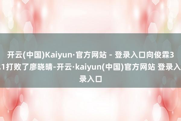 开云(中国)Kaiyun·官方网站 - 登录入口向俊霖3比1打败了廖晓晴-开云·kaiyun(中国)官方网站 登录入口