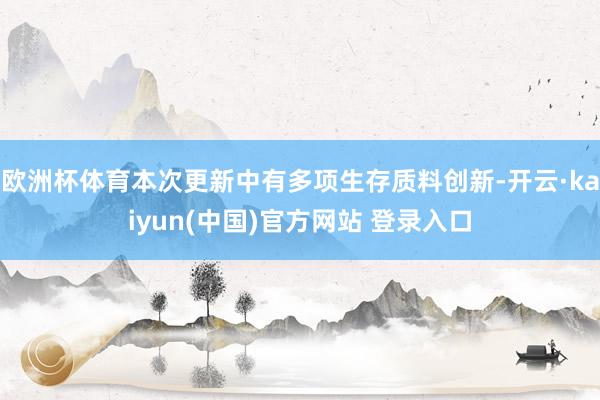 欧洲杯体育本次更新中有多项生存质料创新-开云·kaiyun(中国)官方网站 登录入口