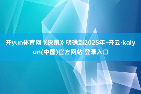 开yun体育网《决策》明确到2025年-开云·kaiyun(中国)官方网站 登录入口