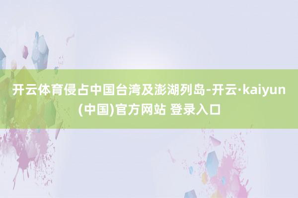 开云体育侵占中国台湾及澎湖列岛-开云·kaiyun(中国)官方网站 登录入口
