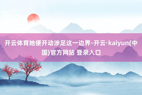开云体育她便开动涉足这一边界-开云·kaiyun(中国)官方网站 登录入口