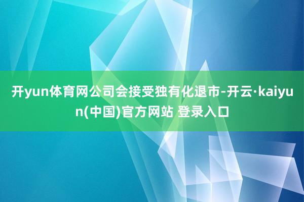开yun体育网公司会接受独有化退市-开云·kaiyun(中国)官方网站 登录入口