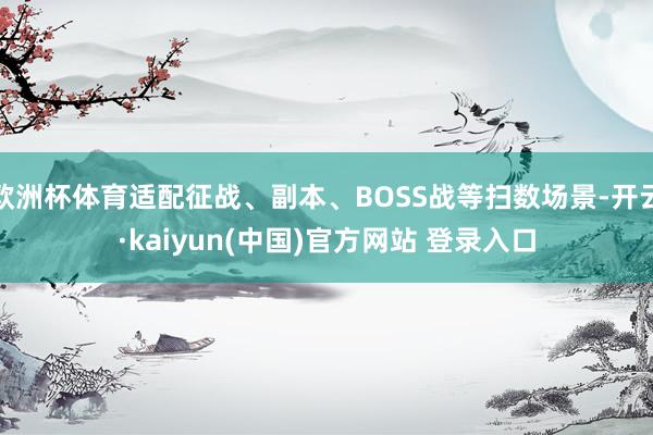 欧洲杯体育适配征战、副本、BOSS战等扫数场景-开云·kaiyun(中国)官方网站 登录入口