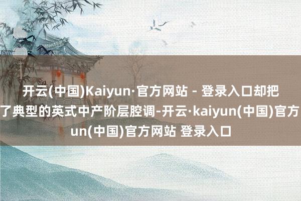 开云(中国)Kaiyun·官方网站 - 登录入口却把诚挚开衫穿出了典型的英式中产阶层腔调-开云·kaiyun(中国)官方网站 登录入口