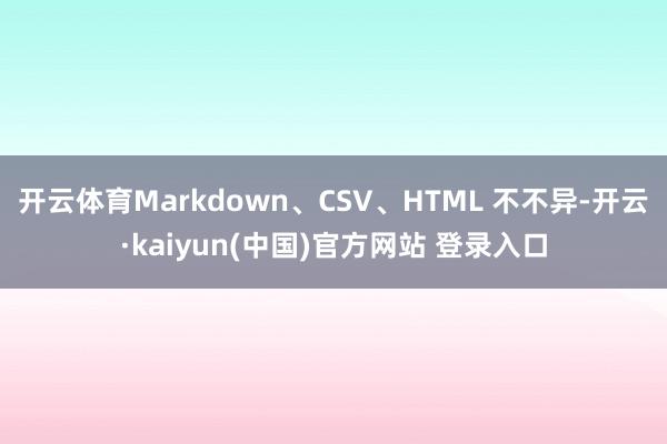 开云体育Markdown、CSV、HTML 不不异-开云·kaiyun(中国)官方网站 登录入口