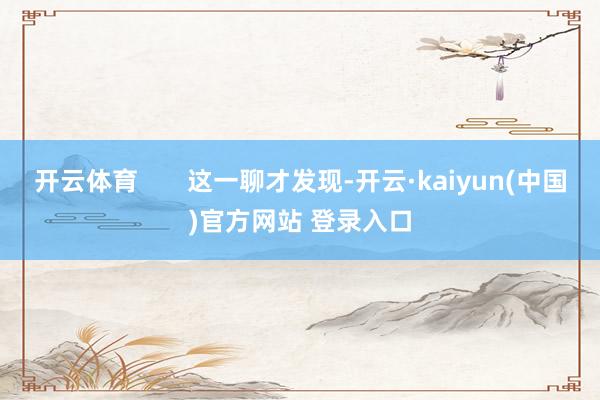 开云体育       这一聊才发现-开云·kaiyun(中国)官方网站 登录入口