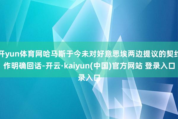 开yun体育网哈马斯于今未对好意思埃两边提议的契约作明确回话-开云·kaiyun(中国)官方网站 登录入口