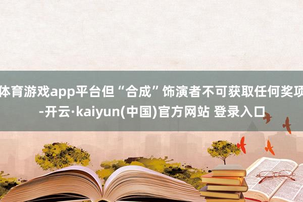 体育游戏app平台但“合成”饰演者不可获取任何奖项-开云·kaiyun(中国)官方网站 登录入口