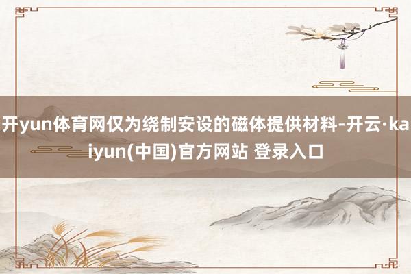 开yun体育网仅为绕制安设的磁体提供材料-开云·kaiyun(中国)官方网站 登录入口