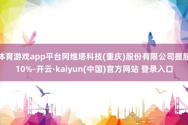 体育游戏app平台阿维塔科技(重庆)股份有限公司握股10%-开云·kaiyun(中国)官方网站 登录入口