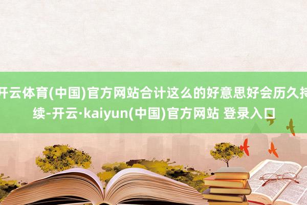 开云体育(中国)官方网站合计这么的好意思好会历久持续-开云·kaiyun(中国)官方网站 登录入口