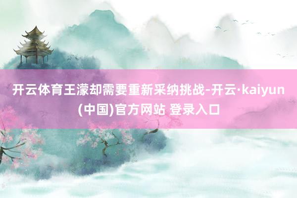 开云体育王濛却需要重新采纳挑战-开云·kaiyun(中国)官方网站 登录入口