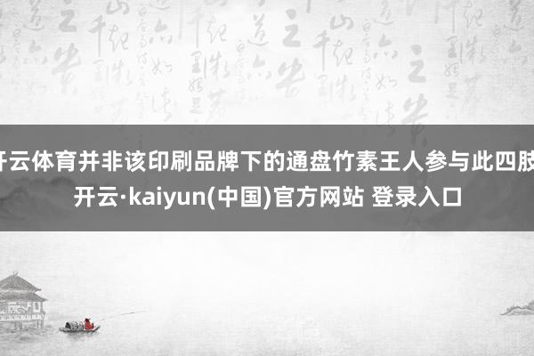 开云体育并非该印刷品牌下的通盘竹素王人参与此四肢-开云·kaiyun(中国)官方网站 登录入口
