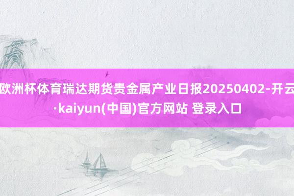 欧洲杯体育瑞达期货贵金属产业日报20250402-开云·kaiyun(中国)官方网站 登录入口