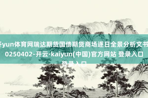 开yun体育网瑞达期货国债期货商场逐日全景分析文书20250402-开云·kaiyun(中国)官方网站 登录入口