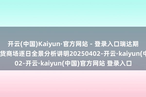 开云(中国)Kaiyun·官方网站 - 登录入口瑞达期货集运指数（欧线）期货商场逐日全景分析讲明20250402-开云·kaiyun(中国)官方网站 登录入口