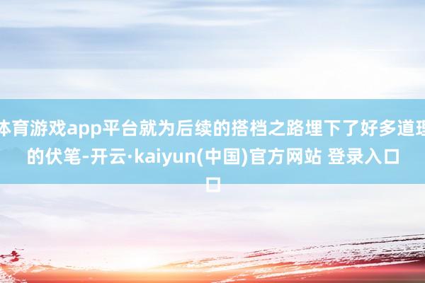 体育游戏app平台就为后续的搭档之路埋下了好多道理的伏笔-开云·kaiyun(中国)官方网站 登录入口