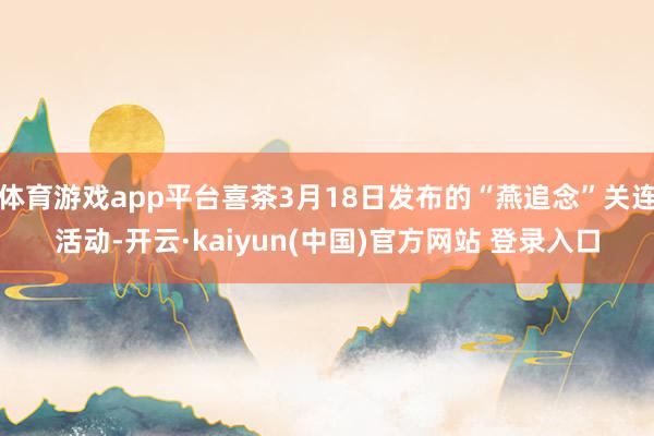 体育游戏app平台喜茶3月18日发布的“燕追念”关连活动-开云·kaiyun(中国)官方网站 登录入口