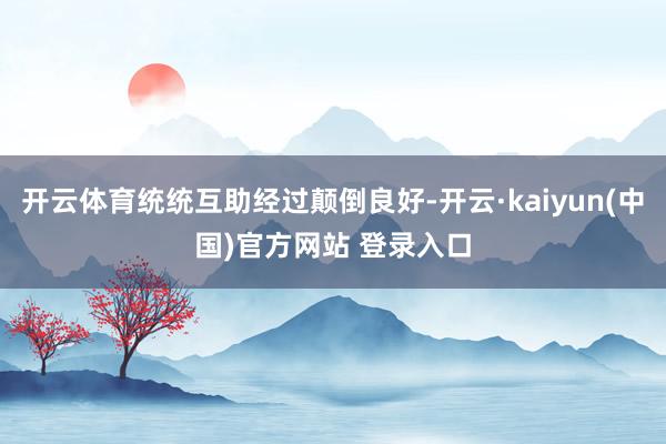 开云体育统统互助经过颠倒良好-开云·kaiyun(中国)官方网站 登录入口