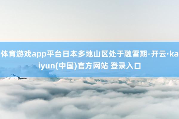 体育游戏app平台日本多地山区处于融雪期-开云·kaiyun(中国)官方网站 登录入口