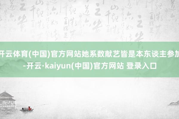 开云体育(中国)官方网站她系数献艺皆是本东谈主参加-开云·kaiyun(中国)官方网站 登录入口
