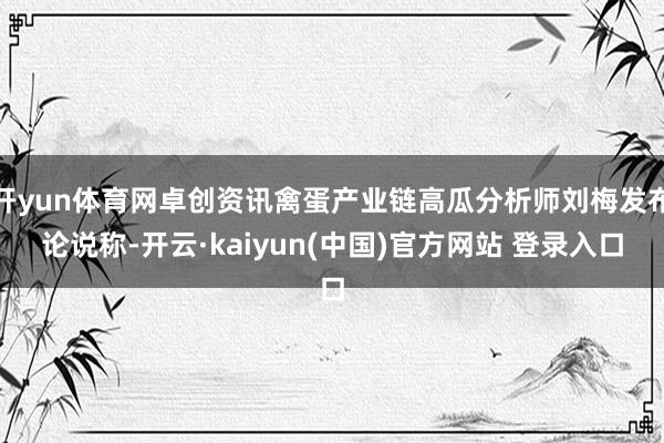 开yun体育网卓创资讯禽蛋产业链高瓜分析师刘梅发布论说称-开云·kaiyun(中国)官方网站 登录入口