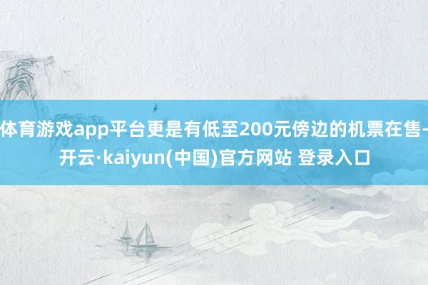 体育游戏app平台更是有低至200元傍边的机票在售-开云·kaiyun(中国)官方网站 登录入口