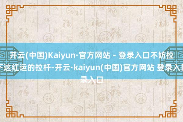开云(中国)Kaiyun·官方网站 - 登录入口不妨拉下这红运的拉杆-开云·kaiyun(中国)官方网站 登录入口