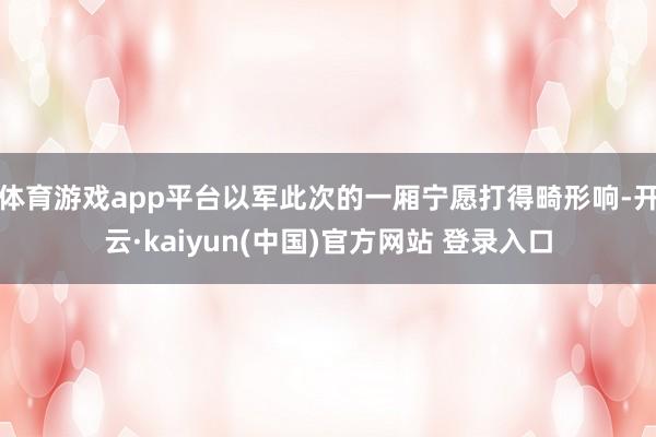 体育游戏app平台以军此次的一厢宁愿打得畸形响-开云·kaiyun(中国)官方网站 登录入口