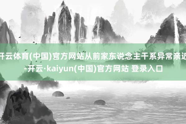 开云体育(中国)官方网站从前家东说念主干系异常亲近-开云·kaiyun(中国)官方网站 登录入口