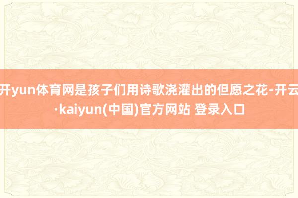 开yun体育网是孩子们用诗歌浇灌出的但愿之花-开云·kaiyun(中国)官方网站 登录入口