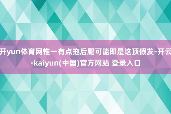 开yun体育网惟一有点拖后腿可能即是这顶假发-开云·kaiyun(中国)官方网站 登录入口