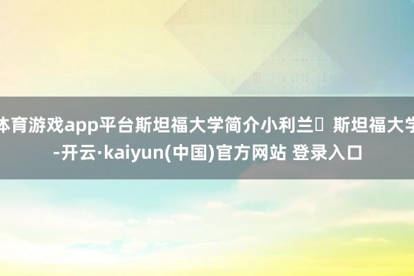 体育游戏app平台斯坦福大学简介小利兰・斯坦福大学-开云·kaiyun(中国)官方网站 登录入口
