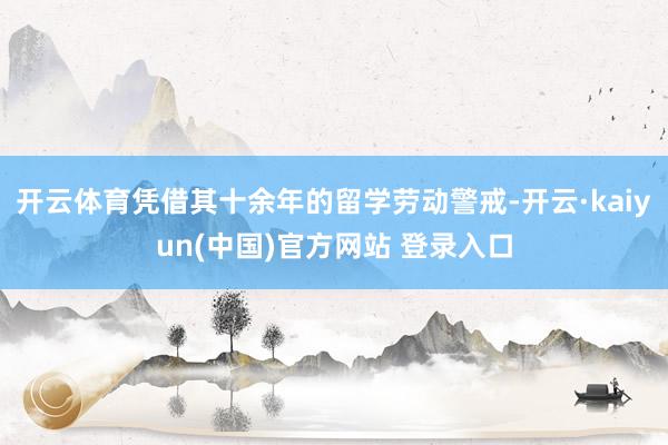 开云体育凭借其十余年的留学劳动警戒-开云·kaiyun(中国)官方网站 登录入口
