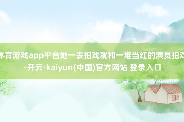 体育游戏app平台她一去拍戏就和一堆当红的演员拍戏-开云·kaiyun(中国)官方网站 登录入口