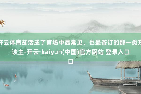 开云体育却活成了官场中最常见、也最签订的那一类东谈主-开云·kaiyun(中国)官方网站 登录入口