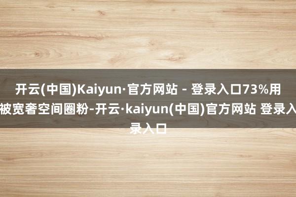 开云(中国)Kaiyun·官方网站 - 登录入口73%用户被宽奢空间圈粉-开云·kaiyun(中国)官方网站 登录入口
