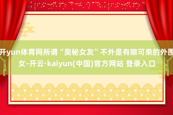 开yun体育网所谓“奥秘女友”不外是有隙可乘的外围女-开云·kaiyun(中国)官方网站 登录入口