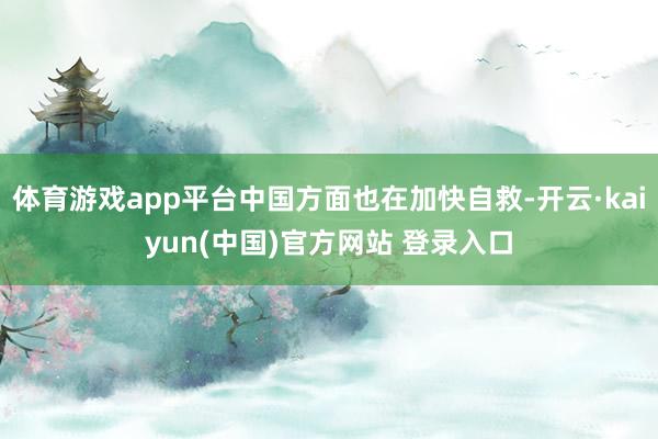 体育游戏app平台中国方面也在加快自救-开云·kaiyun(中国)官方网站 登录入口